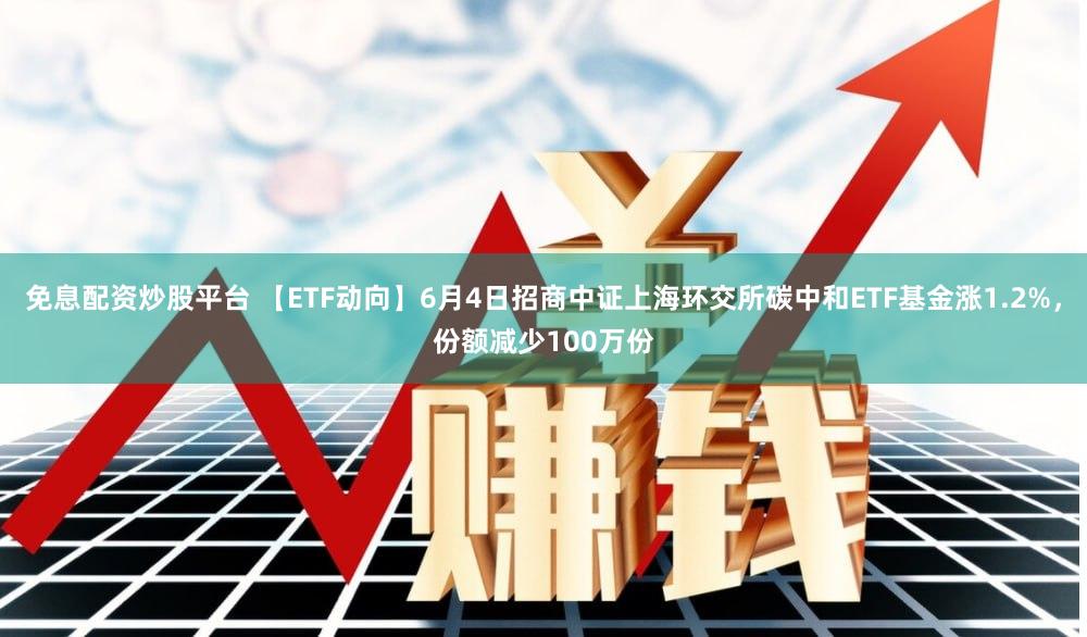 免息配资炒股平台 【ETF动向】6月4日招商中证上海环交所碳中和ETF基金涨1.2%,份额减少100万份