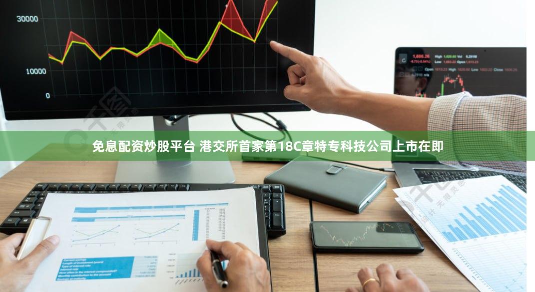免息配资炒股平台 港交所首家第18C章特专科技公司上市在即