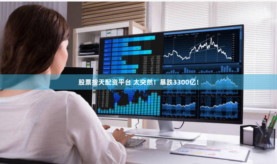 股票按天配资平台 太突然！暴跌3300亿！