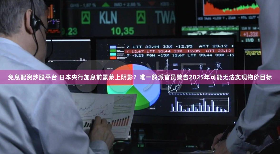免息配资炒股平台 日本央行加息前景蒙上阴影？唯一鸽派官员警告2025年可能无法实现物价目标