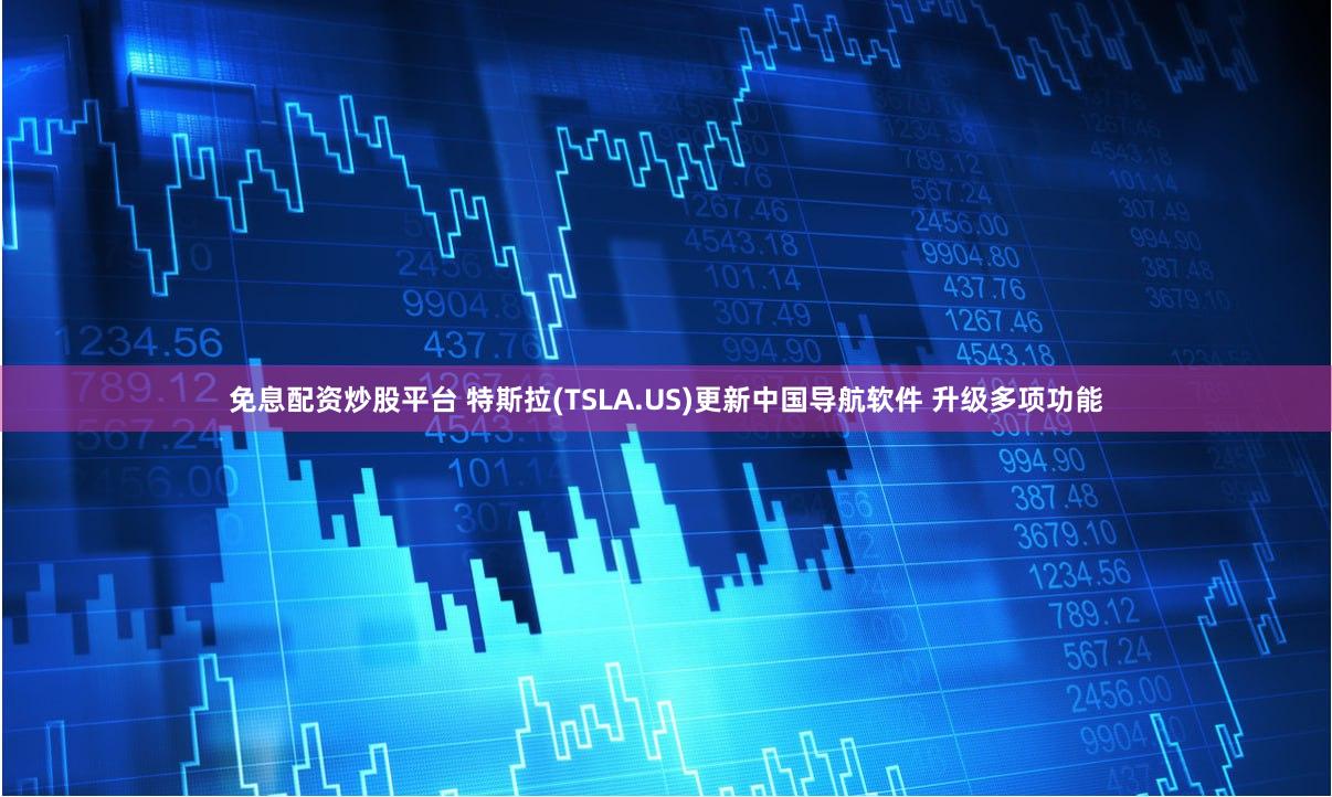 免息配资炒股平台 特斯拉(TSLA.US)更新中国导航软件 升级多项功能