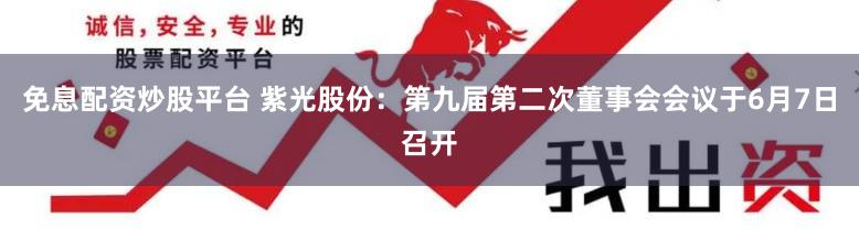 免息配资炒股平台 紫光股份：第九届第二次董事会会议于6月7日召开