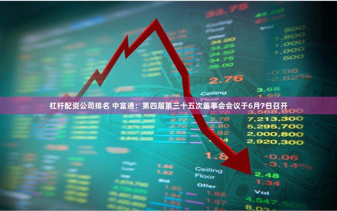 杠杆配资公司排名 中富通：第四届第三十五次董事会会议于6月7日召开