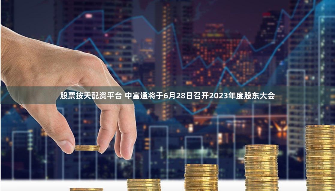 股票按天配资平台 中富通将于6月28日召开2023年度股东大会
