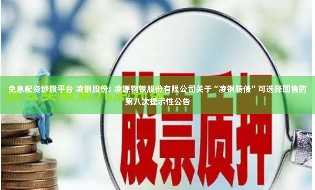免息配资炒股平台 凌钢股份: 凌源钢铁股份有限公司关于“凌钢转债”可选择回售的第八次提示性公告