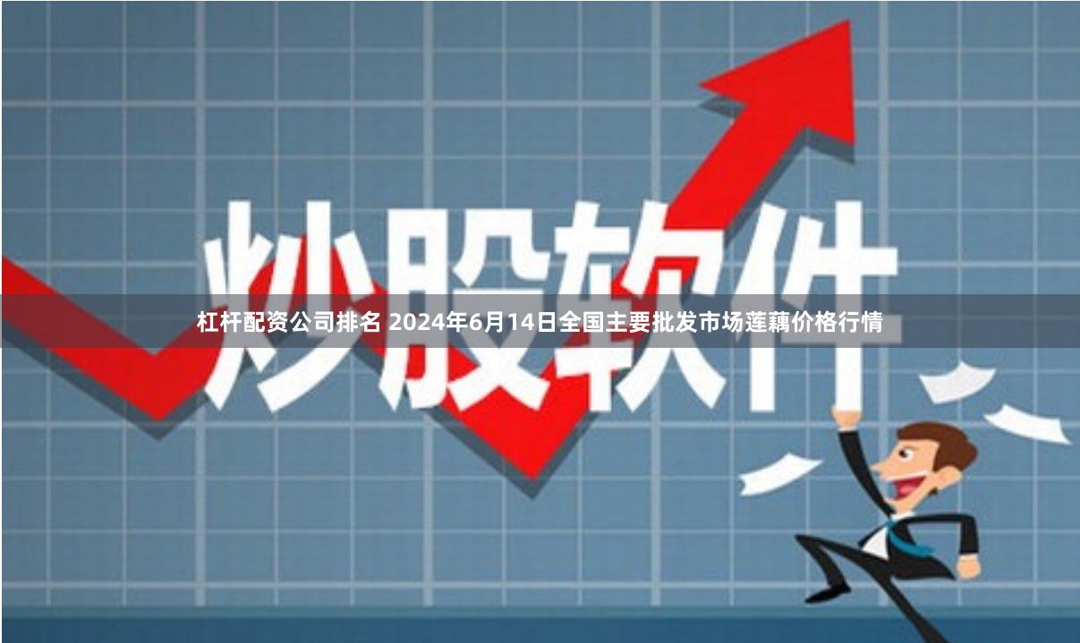 杠杆配资公司排名 2024年6月14日全国主要批发市场莲藕价格行情
