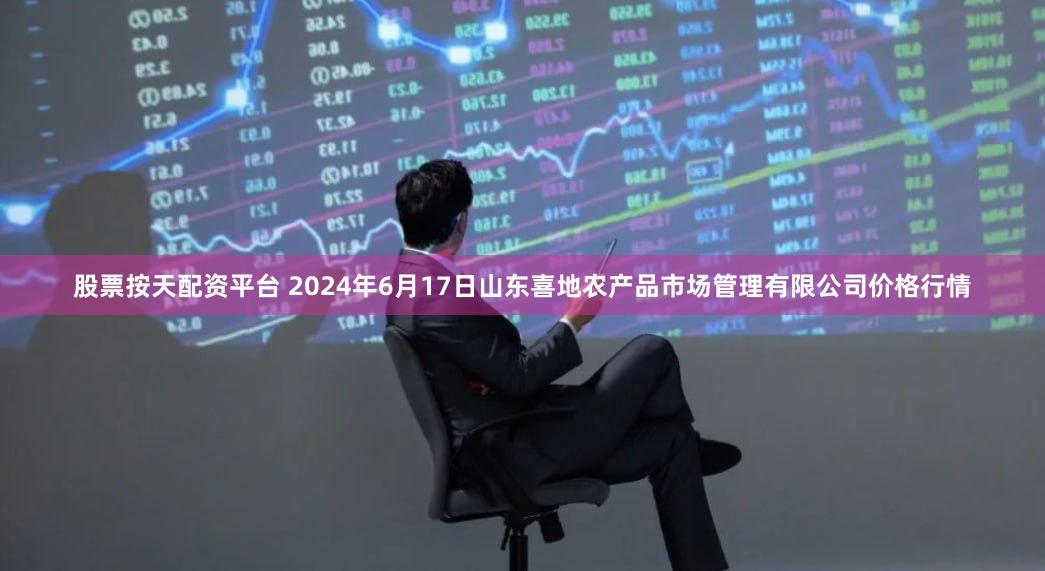 股票按天配资平台 2024年6月17日山东喜地农产品市场管理有限公司价格行情
