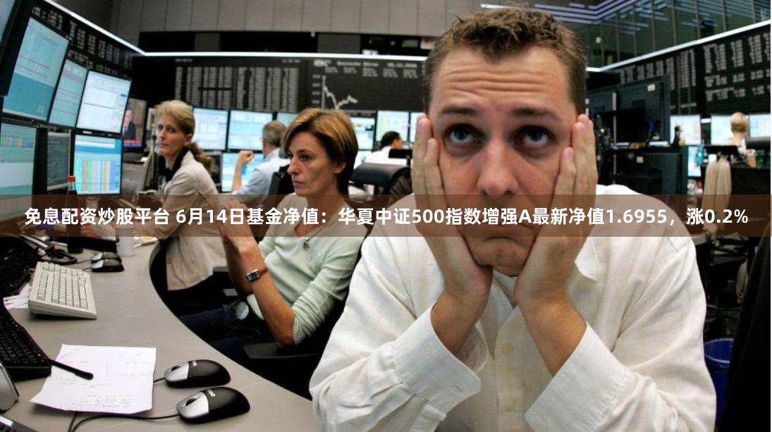 免息配资炒股平台 6月14日基金净值：华夏中证500指数增强A最新净值1.6955，涨0.2%