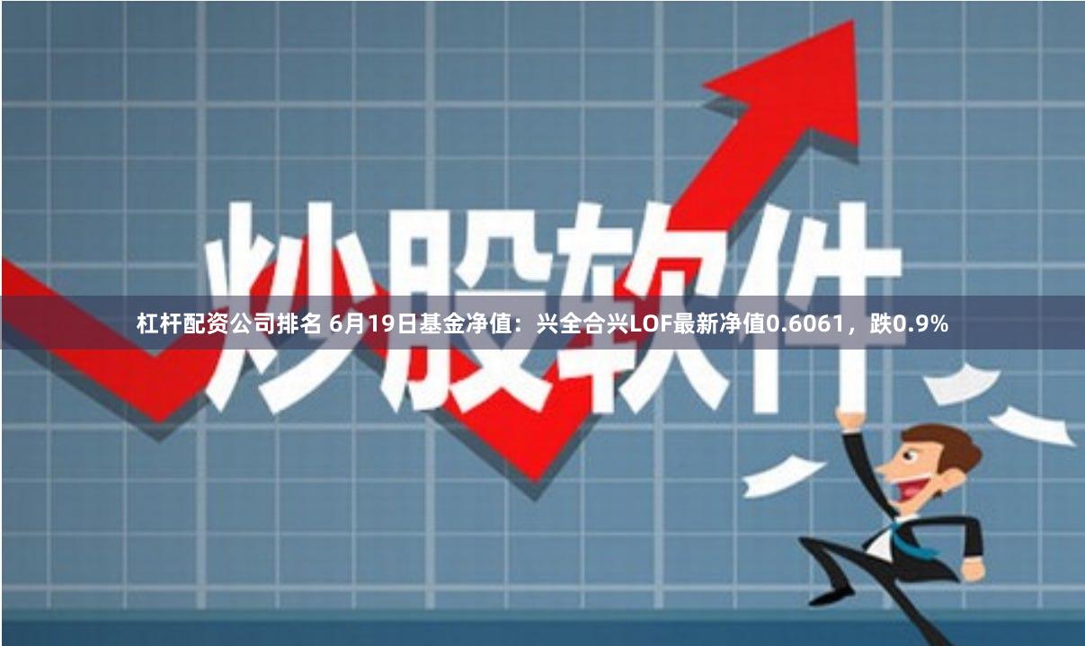 杠杆配资公司排名 6月19日基金净值：兴全合兴LOF最新净值0.6061，跌0.9%