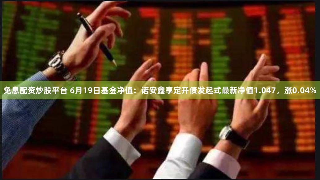 免息配资炒股平台 6月19日基金净值：诺安鑫享定开债发起式最新净值1.047，涨0.04%