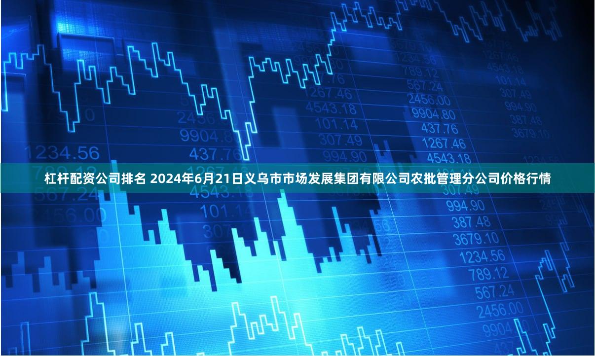 杠杆配资公司排名 2024年6月21日义乌市市场发展集团有限公司农批管理分公司价格行情