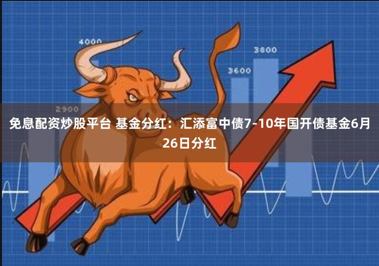 免息配资炒股平台 基金分红：汇添富中债7-10年国开债基金6月26日分红