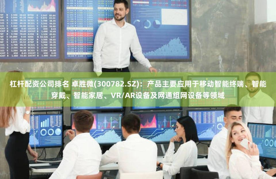 杠杆配资公司排名 卓胜微(300782.SZ)：产品主要应用于移动智能终端、智能穿戴、智能家居、VR/AR设备及网通组网设备等领域