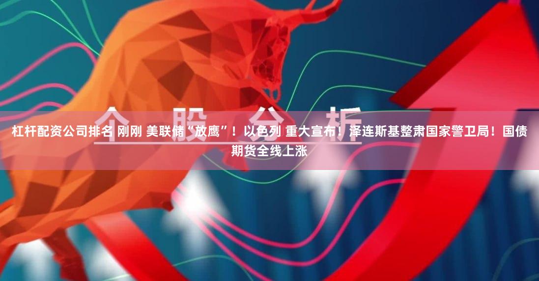 杠杆配资公司排名 刚刚 美联储“放鹰”！以色列 重大宣布！泽连斯基整肃国家警卫局！国债期货全线上涨