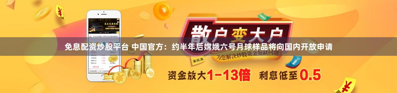 免息配资炒股平台 中国官方：约半年后嫦娥六号月球样品将向国内开放申请