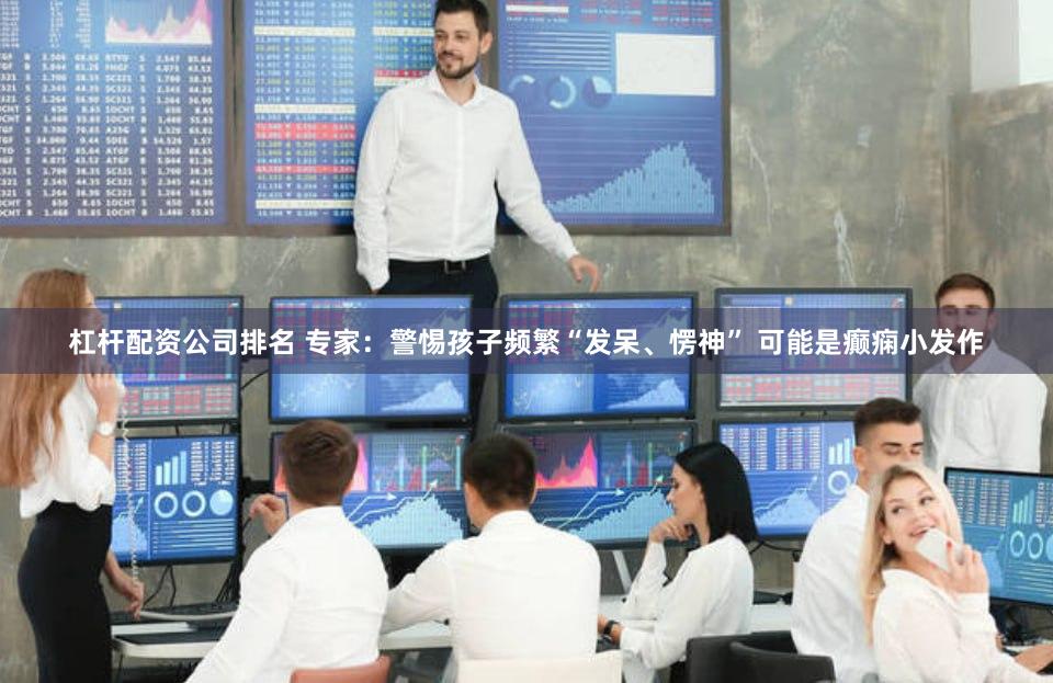 杠杆配资公司排名 专家：警惕孩子频繁“发呆、愣神” 可能是癫痫小发作