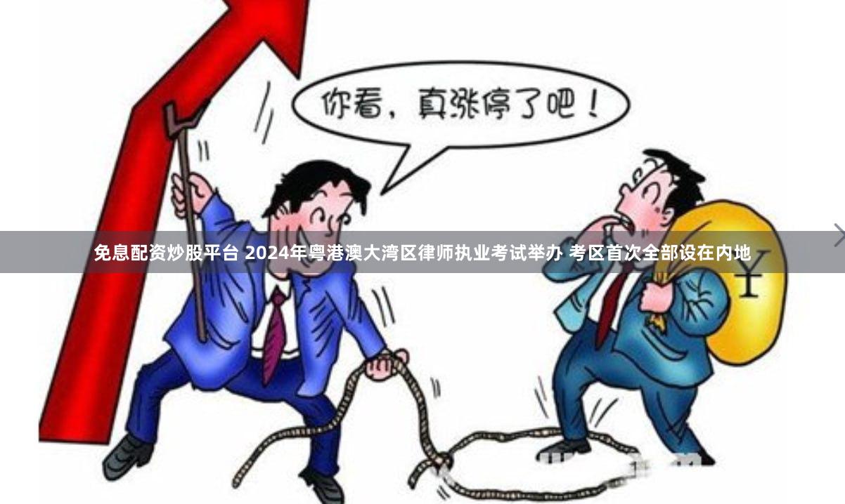 免息配资炒股平台 2024年粤港澳大湾区律师执业考试举办 考区首次全部设在内地