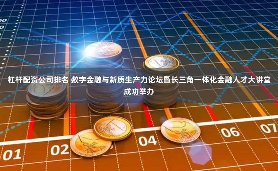 杠杆配资公司排名 数字金融与新质生产力论坛暨长三角一体化金融人才大讲堂成功举办