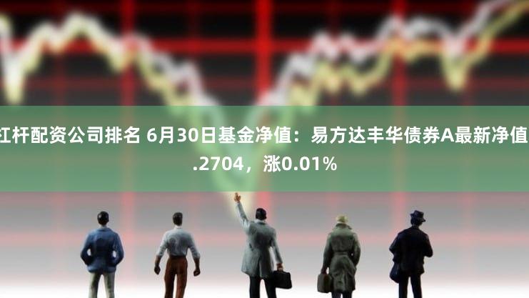 杠杆配资公司排名 6月30日基金净值：易方达丰华债券A最新净值1.2704，涨0.01%