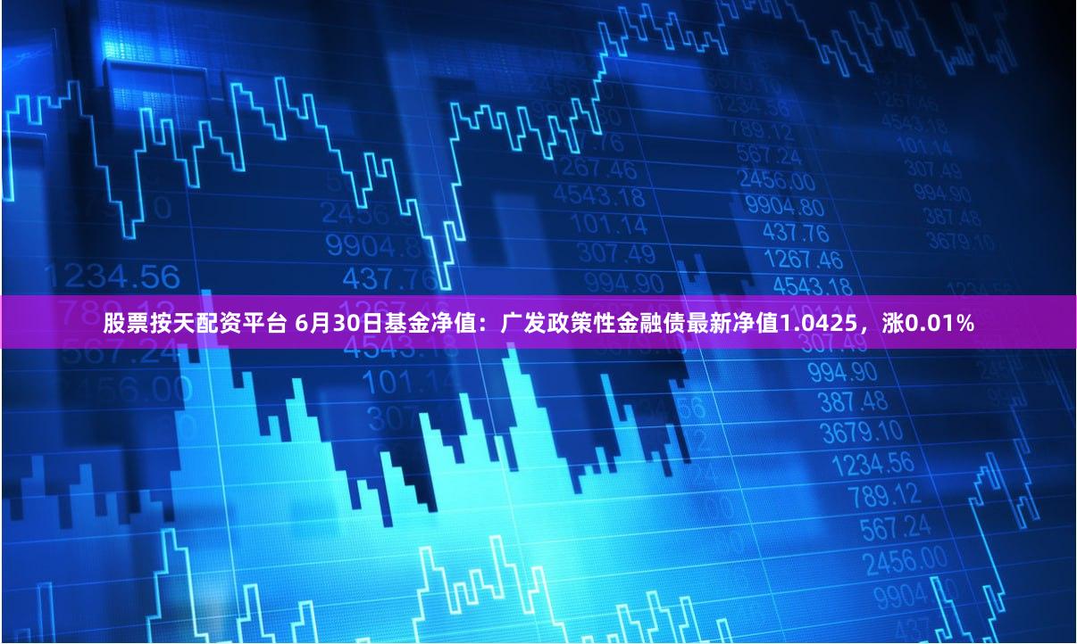 股票按天配资平台 6月30日基金净值：广发政策性金融债最新净值1.0425，涨0.01%