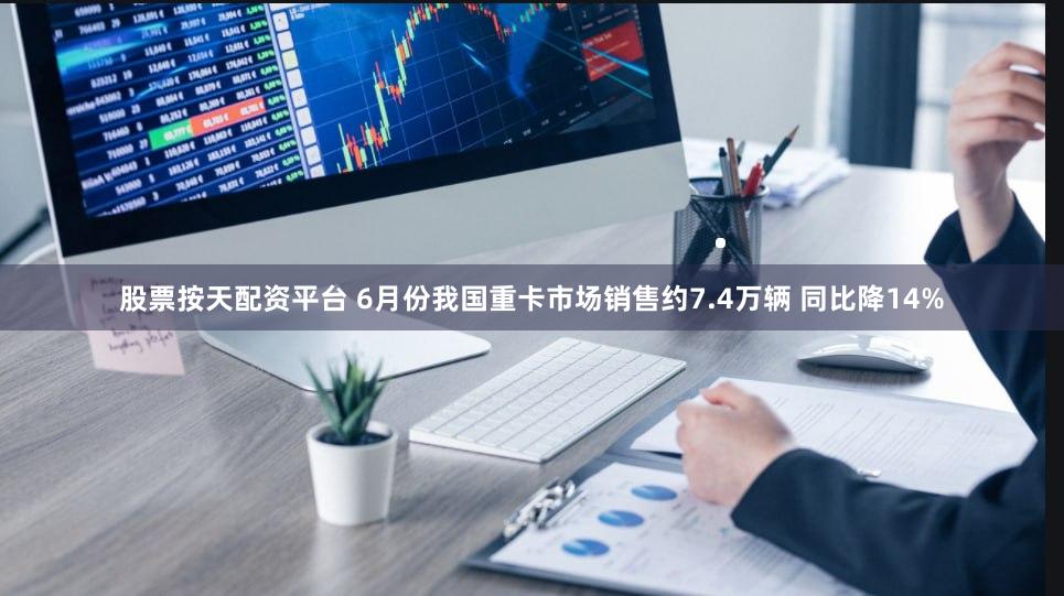 股票按天配资平台 6月份我国重卡市场销售约7.4万辆 同比降14%