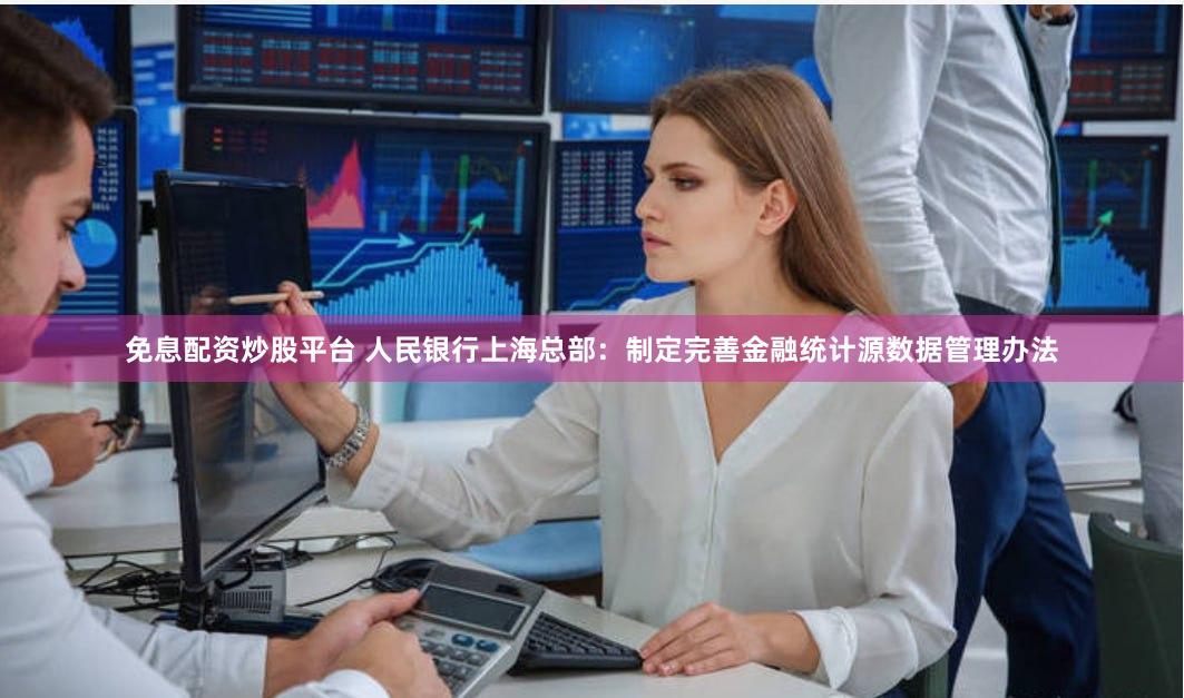 免息配资炒股平台 人民银行上海总部：制定完善金融统计源数据管理办法