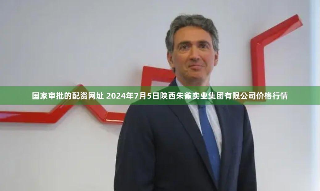 国家审批的配资网址 2024年7月5日陕西朱雀实业集团有限公司价格行情