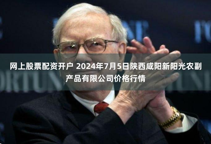 网上股票配资开户 2024年7月5日陕西咸阳新阳光农副产品有限公司价格行情