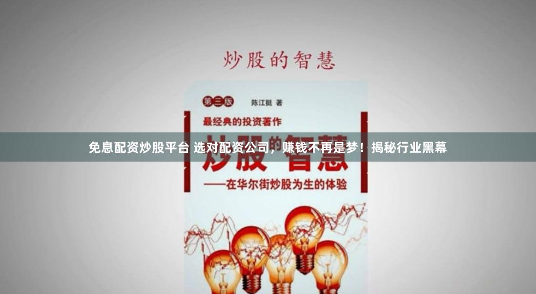 免息配资炒股平台 选对配资公司，赚钱不再是梦！揭秘行业黑幕