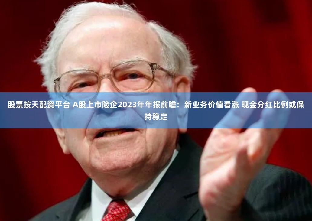 股票按天配资平台 A股上市险企2023年年报前瞻：新业务价值看涨 现金分红比例或保持稳定