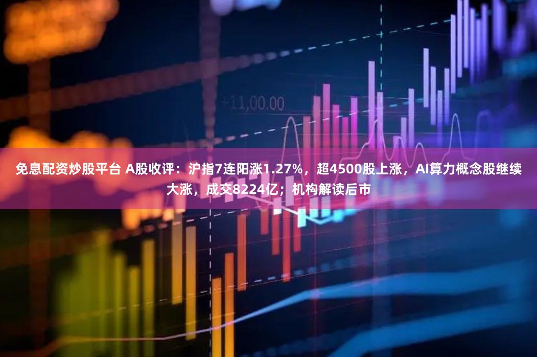 免息配资炒股平台 A股收评：沪指7连阳涨1.27%，超4500股上涨，AI算力概念股继续大涨，成交8224亿；机构解读后市