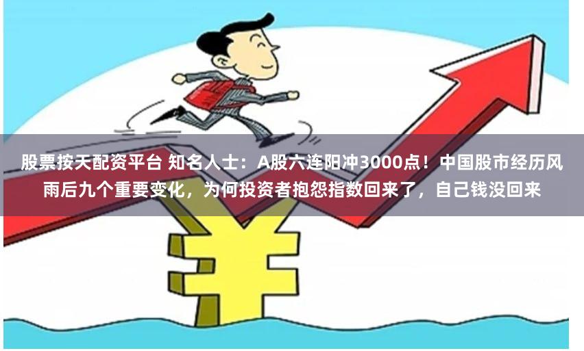 股票按天配资平台 知名人士：A股六连阳冲3000点！中国股市经历风雨后九个重要变化，为何投资者抱怨指数回来了，自己钱没回来