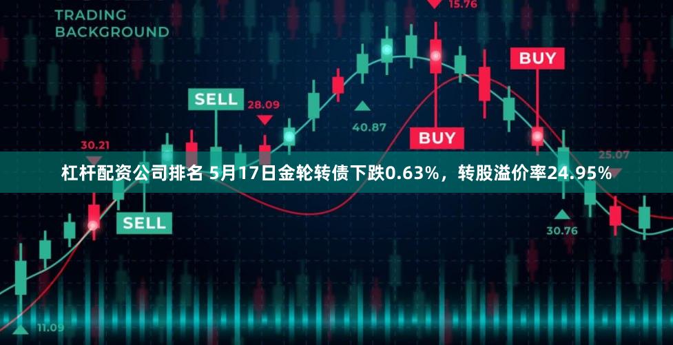 杠杆配资公司排名 5月17日金轮转债下跌0.63%，转股溢价率24.95%