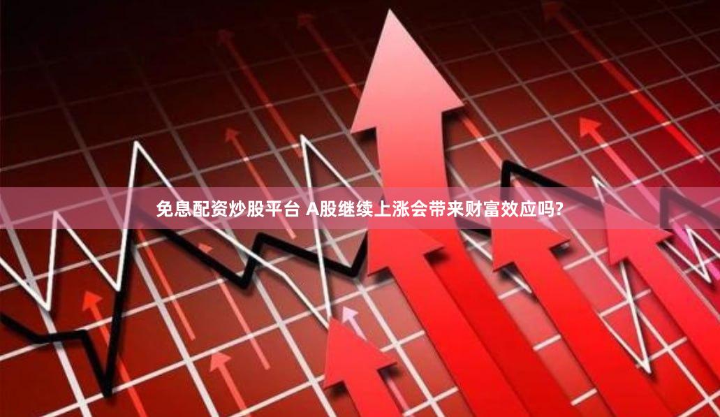 免息配资炒股平台 A股继续上涨会带来财富效应吗?