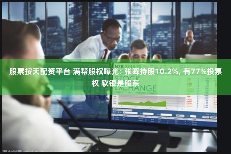 股票按天配资平台 满帮股权曝光: 张晖持股10.2%, 有77%投票权 软银是股东