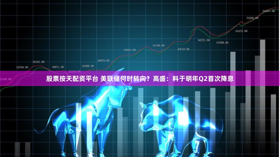 股票按天配资平台 美联储何时转向？高盛：料于明年Q2首次降息