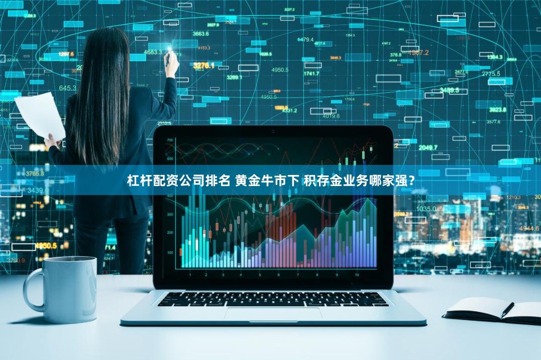 杠杆配资公司排名 黄金牛市下 积存金业务哪家强？