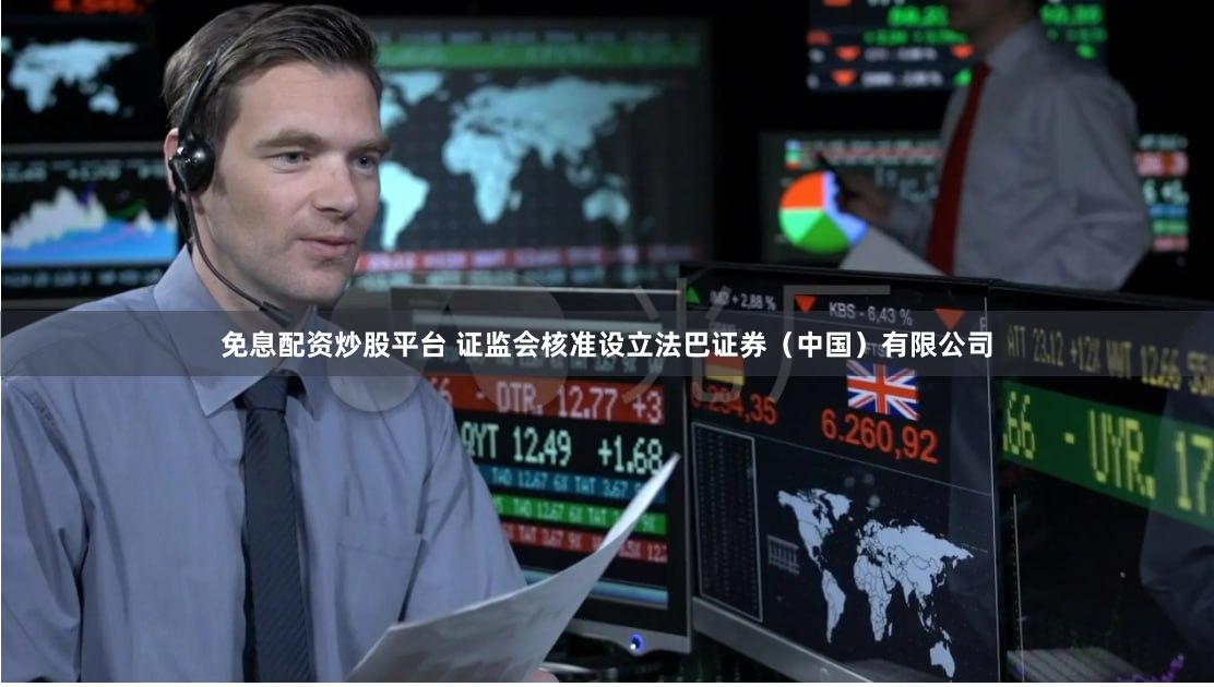 免息配资炒股平台 证监会核准设立法巴证券（中国）有限公司