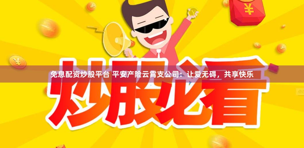 免息配资炒股平台 平安产险云霄支公司：让爱无碍，共享快乐