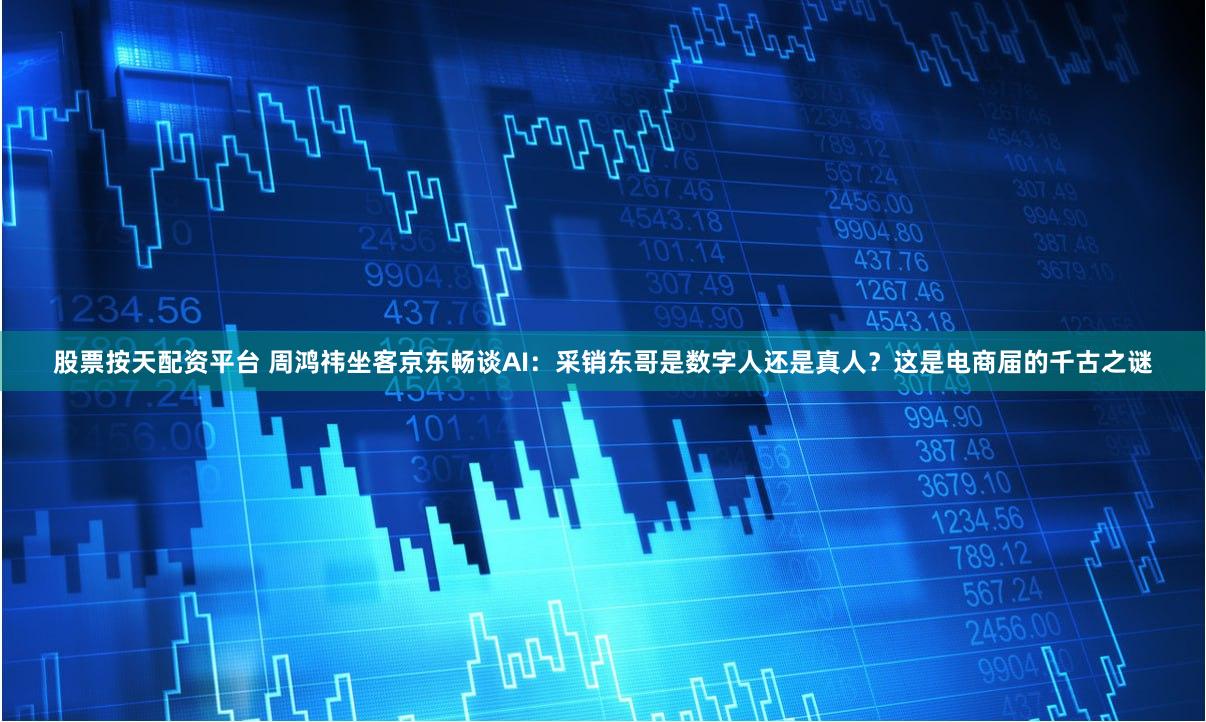 股票按天配资平台 周鸿祎坐客京东畅谈AI：采销东哥是数字人还是真人？这是电商届的千古之谜