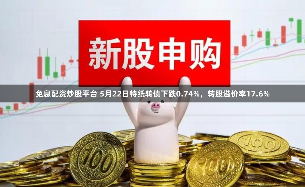 免息配资炒股平台 5月22日特纸转债下跌0.74%，转股溢价率17.6%