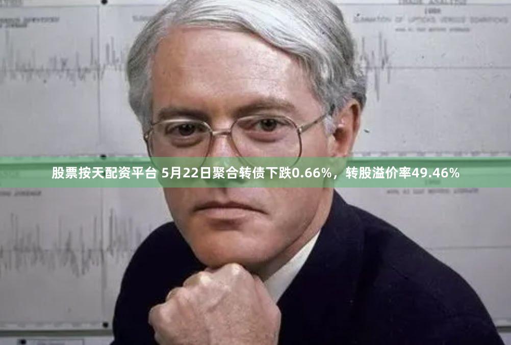 股票按天配资平台 5月22日聚合转债下跌0.66%，转股溢价率49.46%