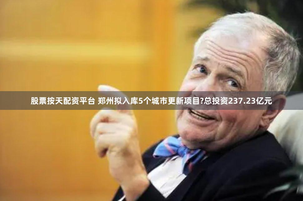 股票按天配资平台 郑州拟入库5个城市更新项目?总投资237.23亿元