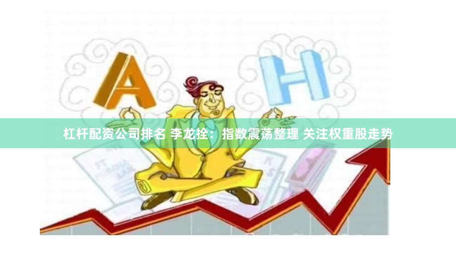 杠杆配资公司排名 李龙拴:指数震荡整理 关注权重股走势