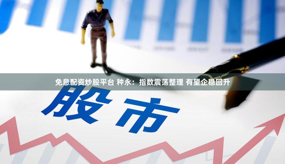 免息配资炒股平台 种永:指数震荡整理 有望企稳回升
