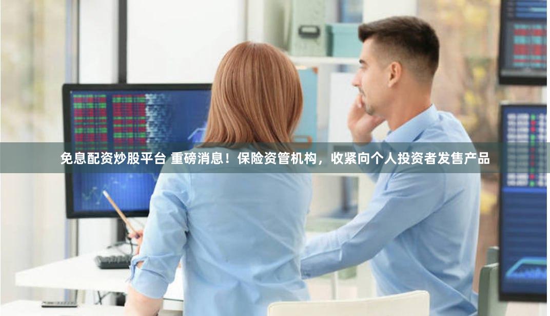 免息配资炒股平台 重磅消息！保险资管机构，收紧向个人投资者发售产品