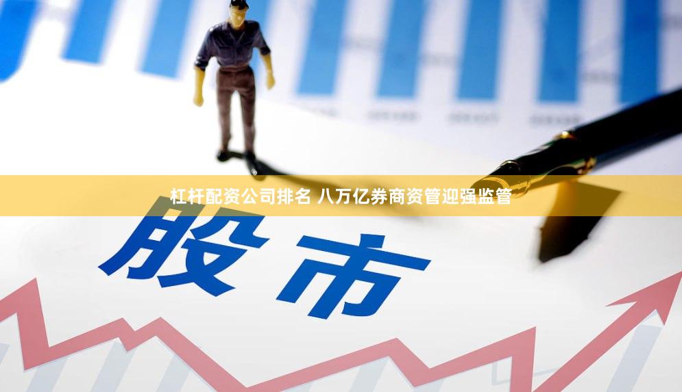 杠杆配资公司排名 八万亿券商资管迎强监管