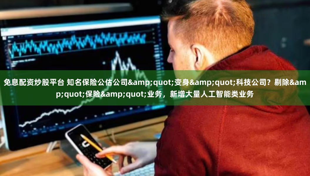 免息配资炒股平台 知名保险公估公司&quot;变身&quot;科技公司？剔除&quot;保险&quot;业务，新增大量人工智能类业务