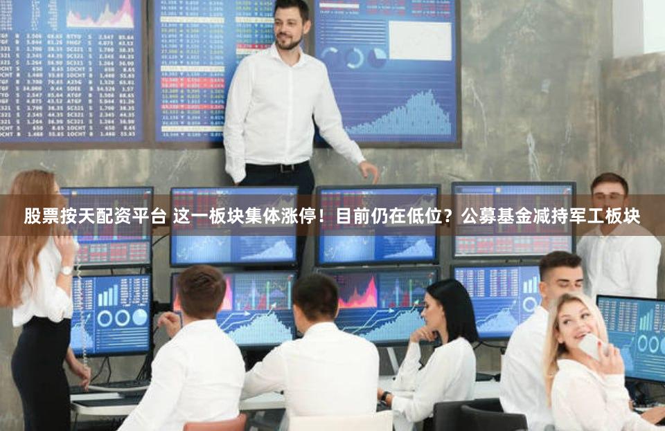 股票按天配资平台 这一板块集体涨停！目前仍在低位？公募基金减持军工板块