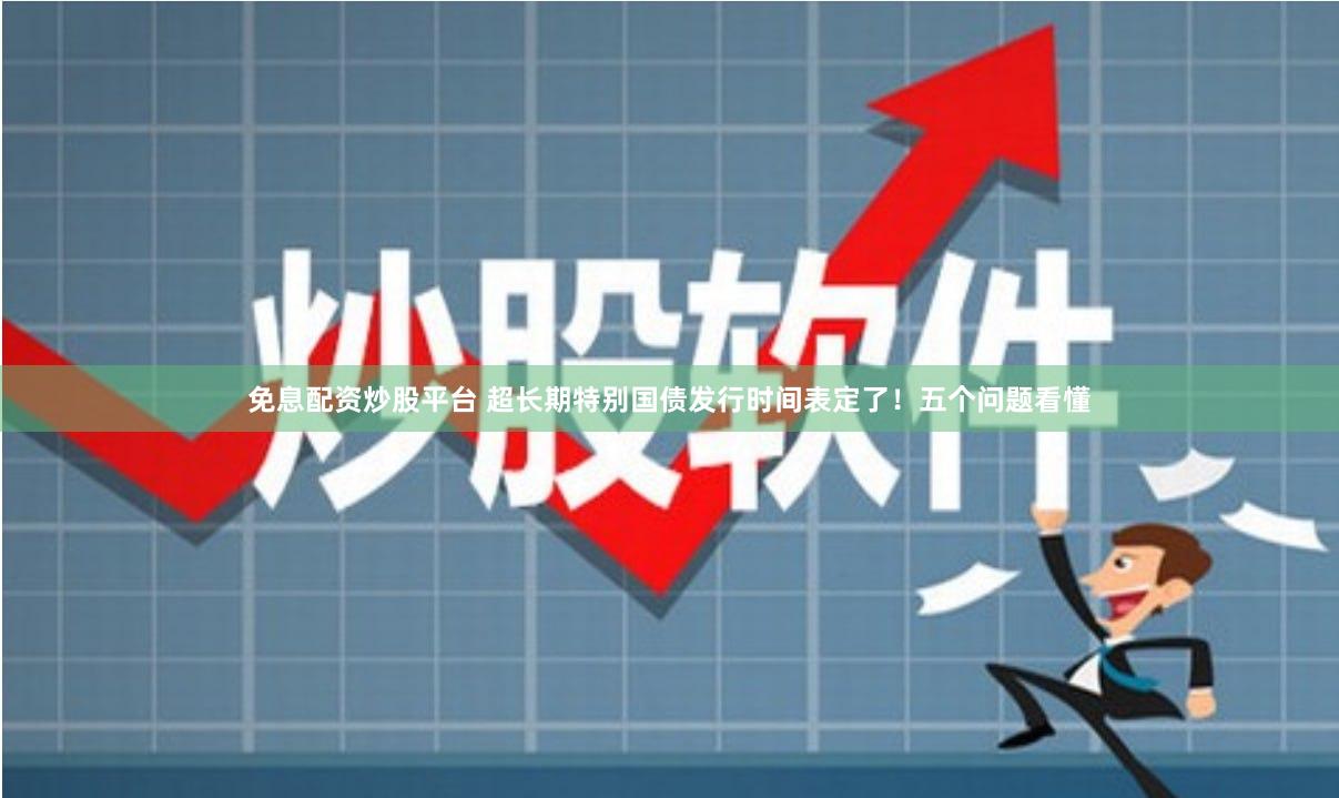 免息配资炒股平台 超长期特别国债发行时间表定了！五个问题看懂